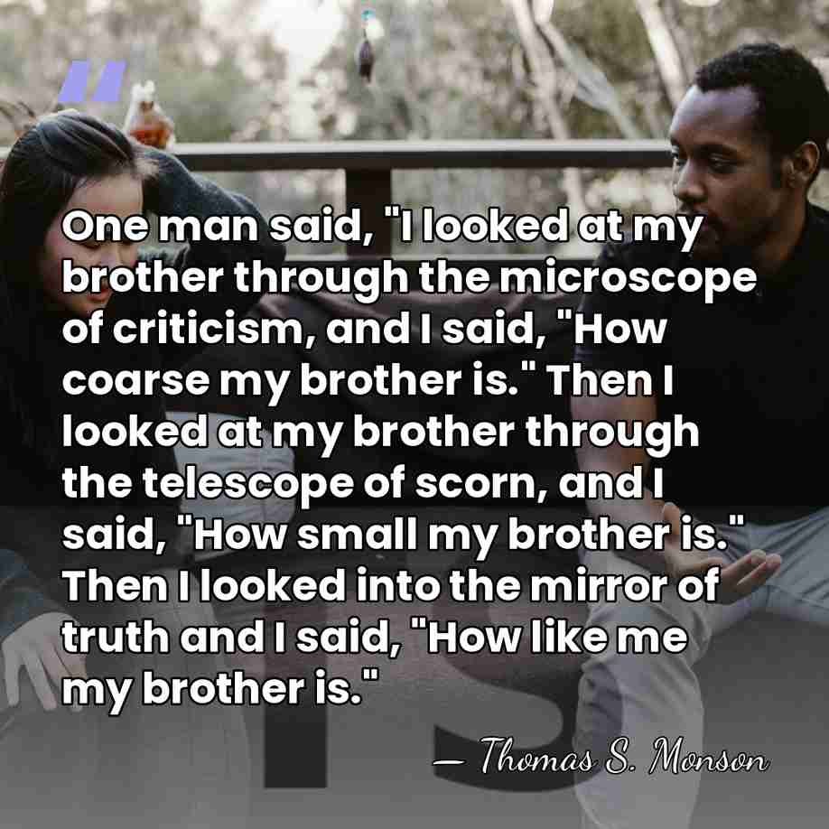 One man said, "I looked at my brother through the microscope of&hellip; - Thomas S. Monson