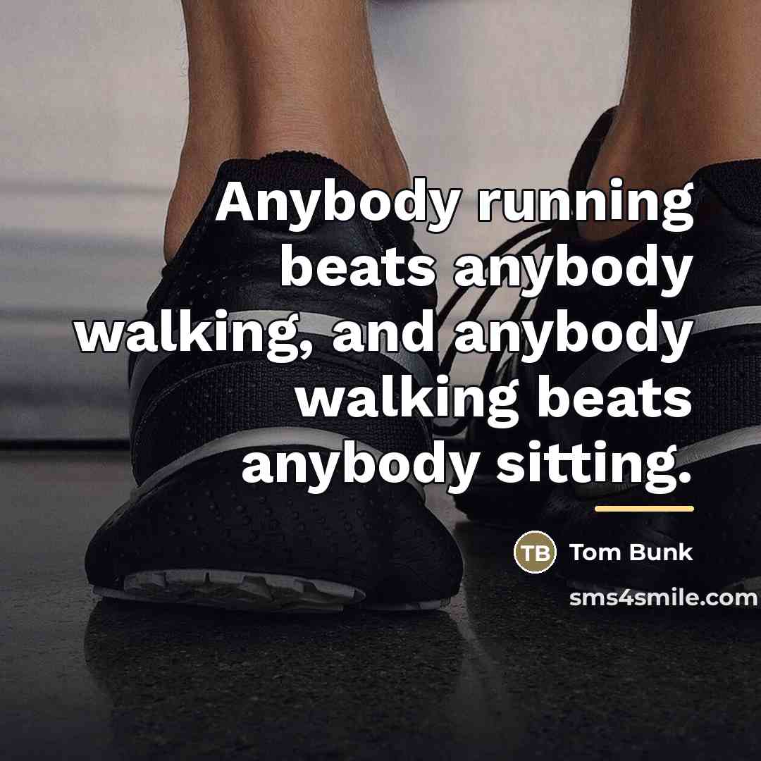 “Anybody running beats anybody walking, and anybody walking beats anybody…” quote by Tom Bunk