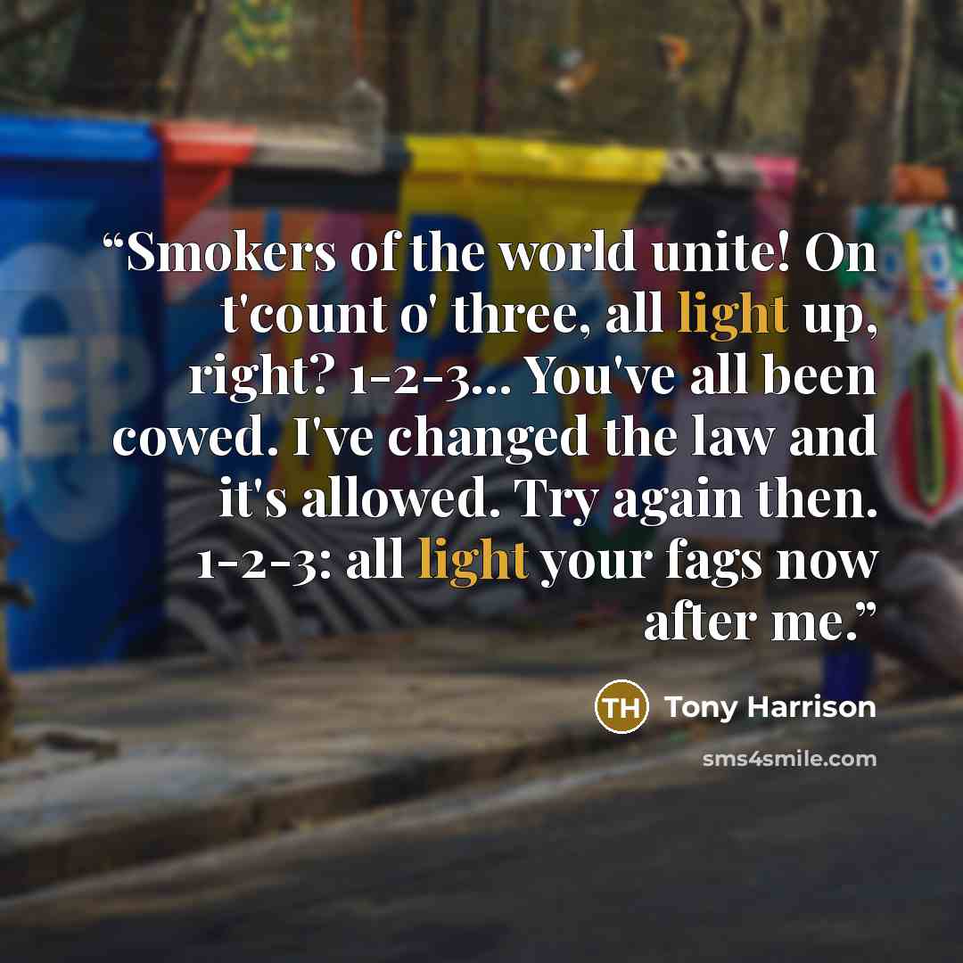 “Smokers of the world unite! On t'count o' three, all light up, right? 1-2-3... You've all been cowed. I've changed the law and it's allowed. Try again then. 1-2-3: all light your fags now after me.” quote by Tony Harrison