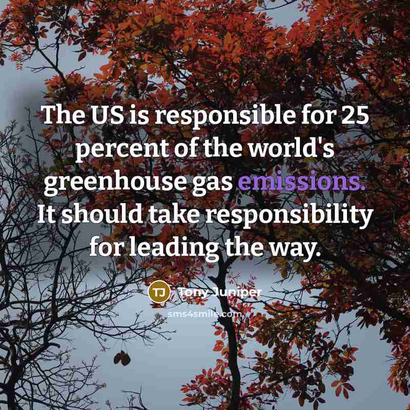 “The US is responsible for 25 percent of the world's greenhouse gas emissions. It should take responsibility for leading the way.” quote by Tony Juniper