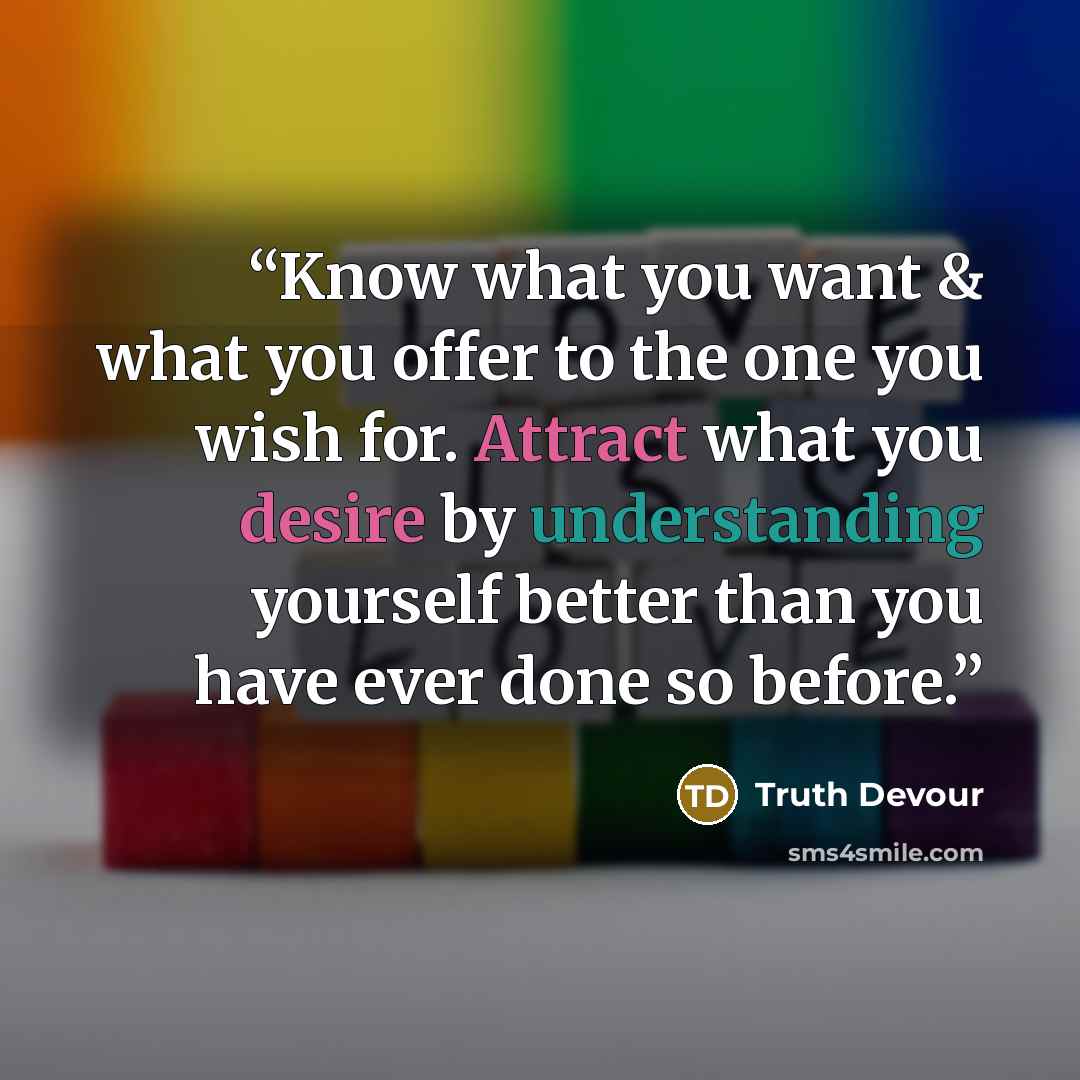 “Know what you want & what you offer to the one you wish for. Attract what you desire by understanding yourself better than you have ever done so before.” quote by Truth Devour