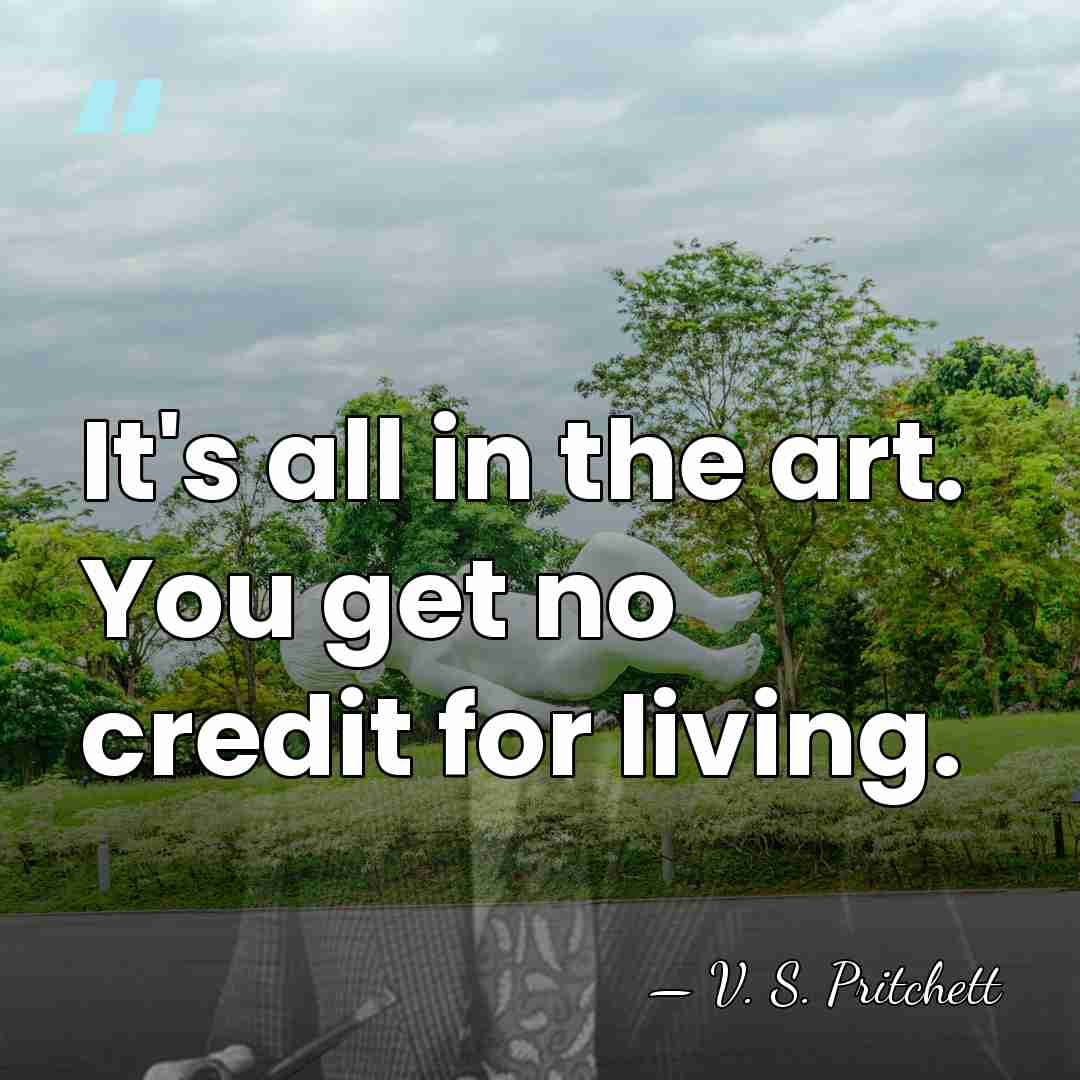 It's all in the art. You get no credit for living. - V. S. Pritchett