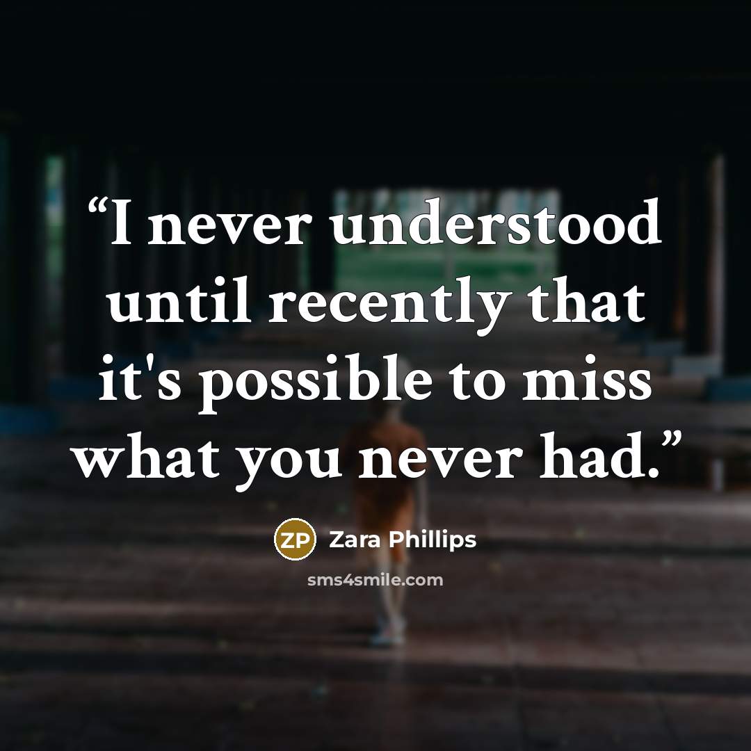 “I never understood until recently that it's possible to miss what you never had.” quote by Zara Phillips