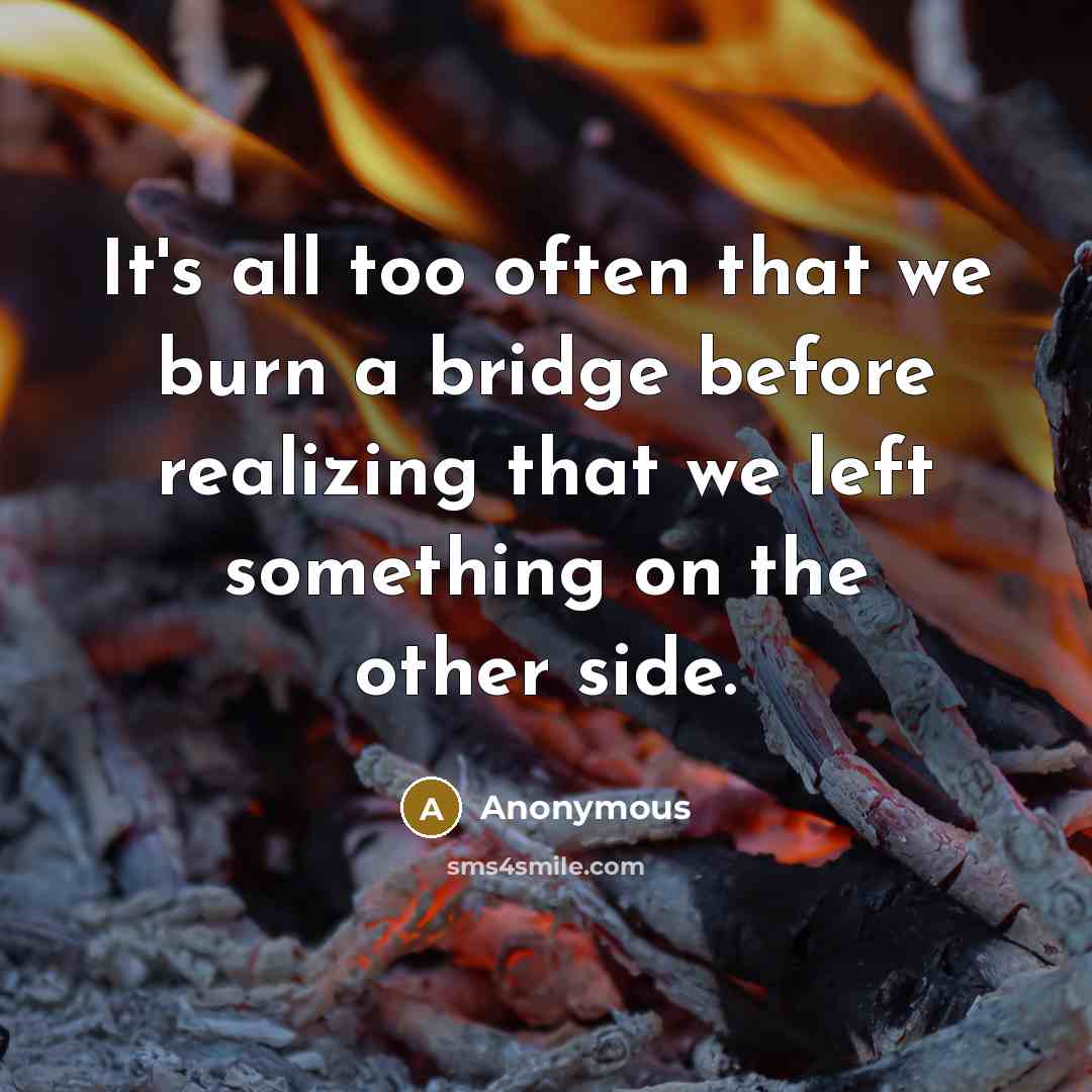 “It's all too often that we burn a bridge before realizing that we left something on the other side.” quote by Anonymous