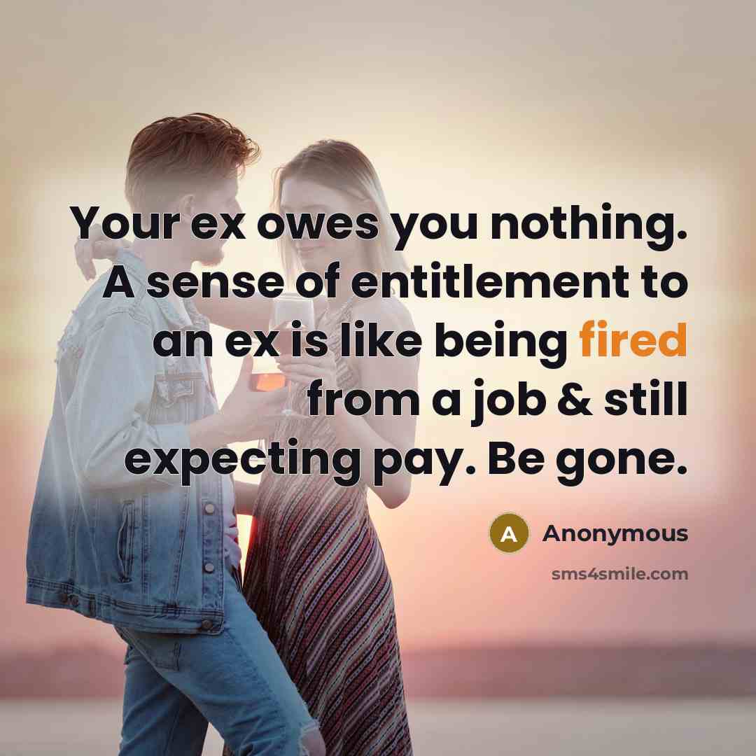 “Your ex owes you nothing. A sense of entitlement to an ex is like being fired from a job & still expecting pay. Be gone.” quote by Anonymous