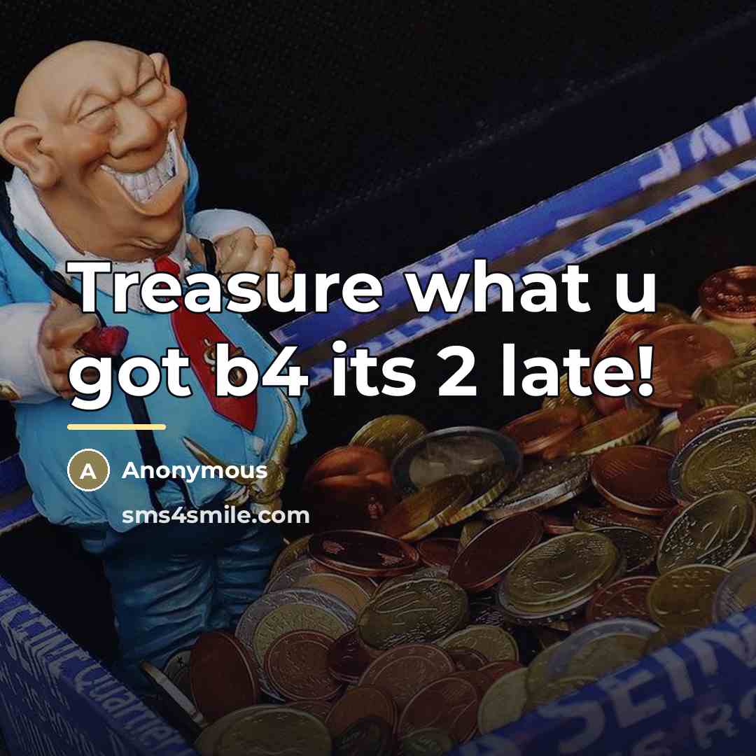 “Treasure what u got b4 its 2 late!…” quote by Anonymous