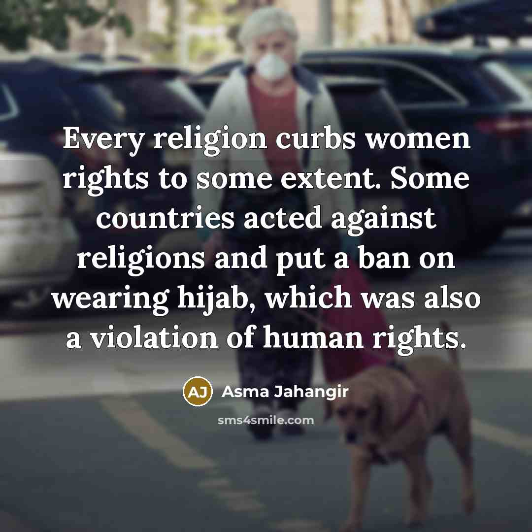“Every religion curbs women rights to some extent. Some countries acted against religions and put a ban on wearing hijab, which was also a violation of human rights.” quote by Asma Jahangir