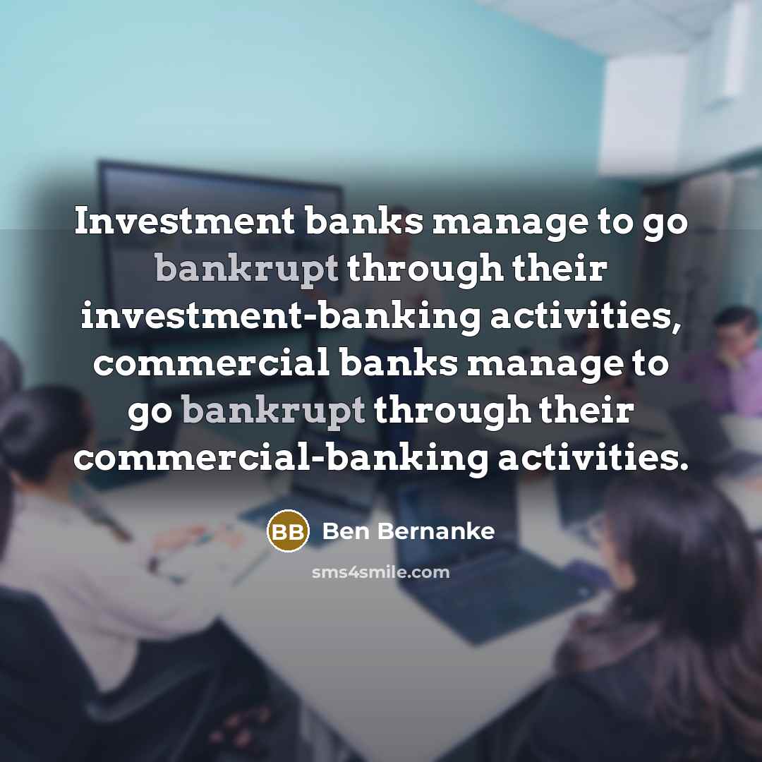 “Investment banks manage to go bankrupt through their investment-banking activities,…” quote by Ben Bernanke