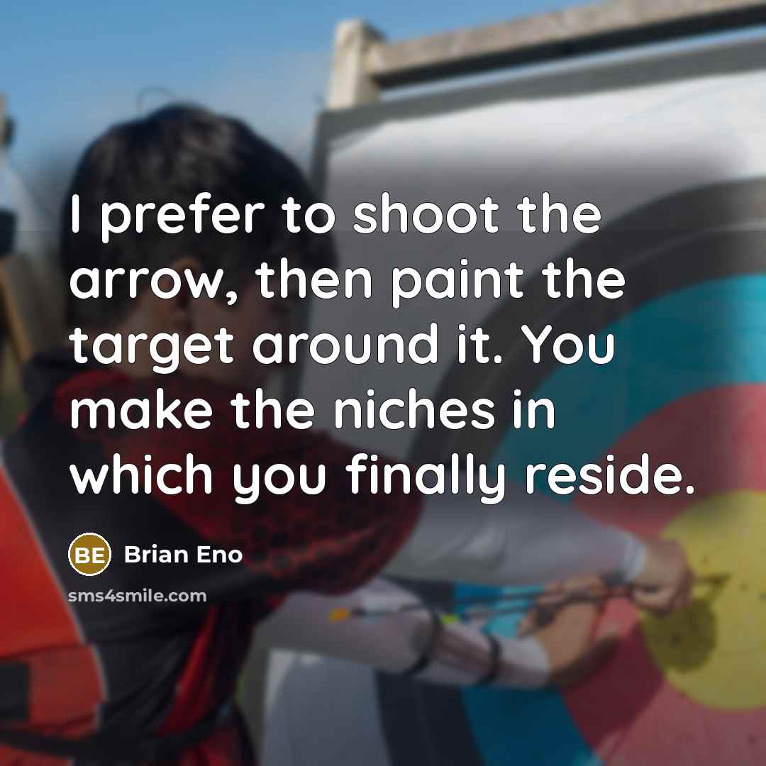 “I prefer to shoot the arrow, then paint the target around it. You make the niches in which you finally reside.” quote by Brian Eno