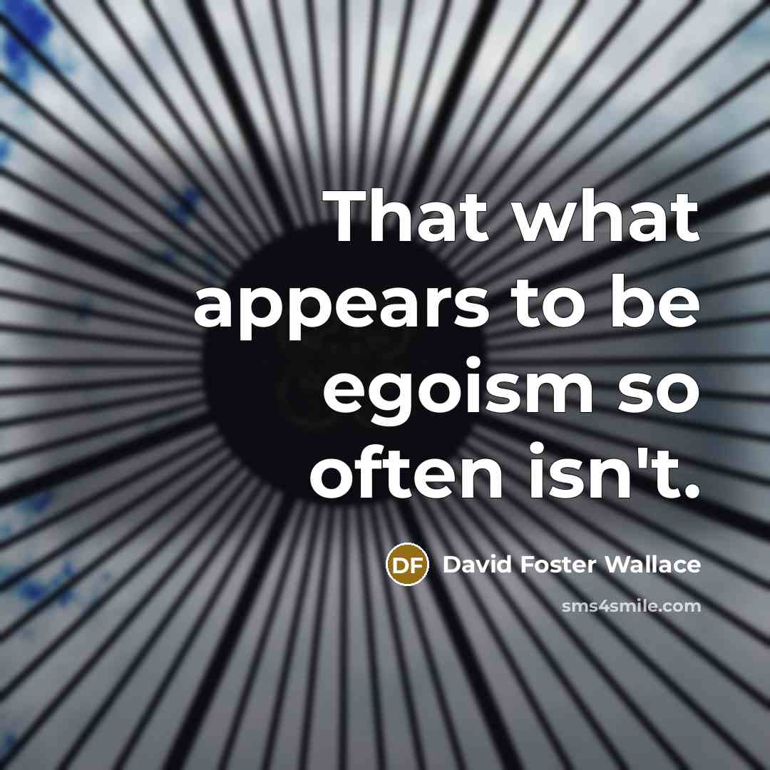“That what appears to be egoism so often isn't.…” quote by David Foster Wallace