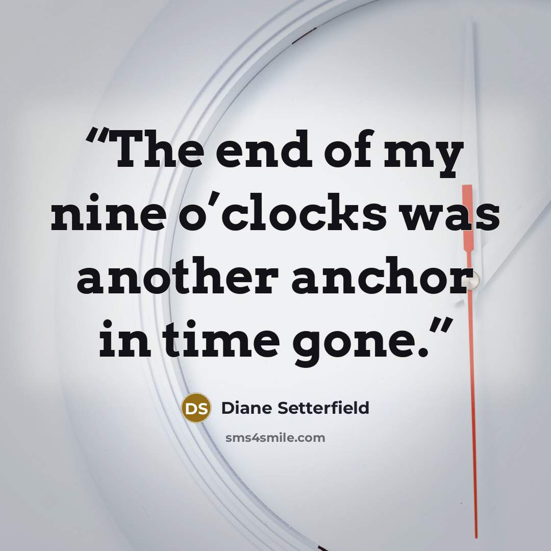 “The end of my nine o’clocks was another anchor in time gone.” quote by Diane Setterfield