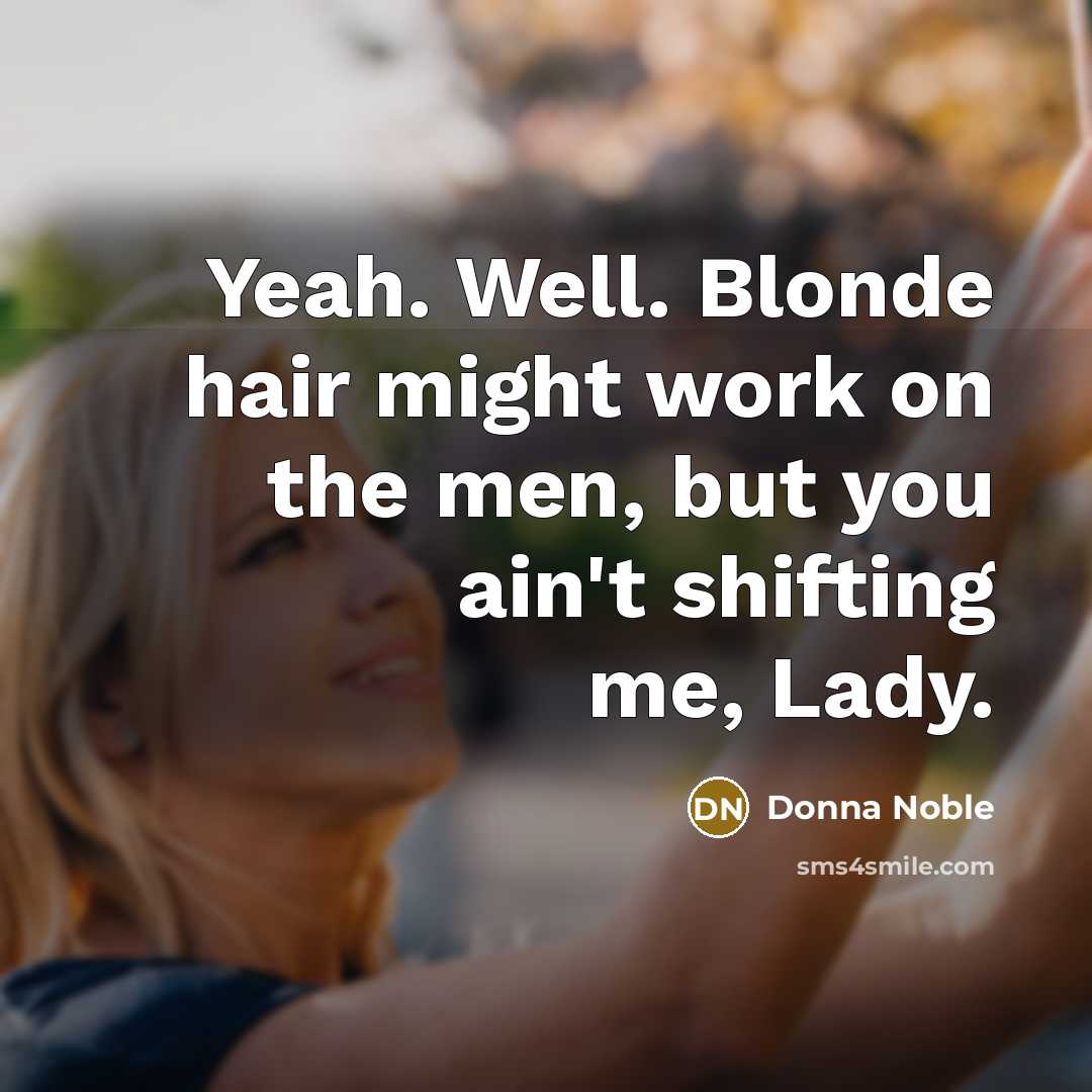 “Yeah. Well. Blonde hair might work on the men, but you ain't shifting me, Lady.” quote by Donna Noble