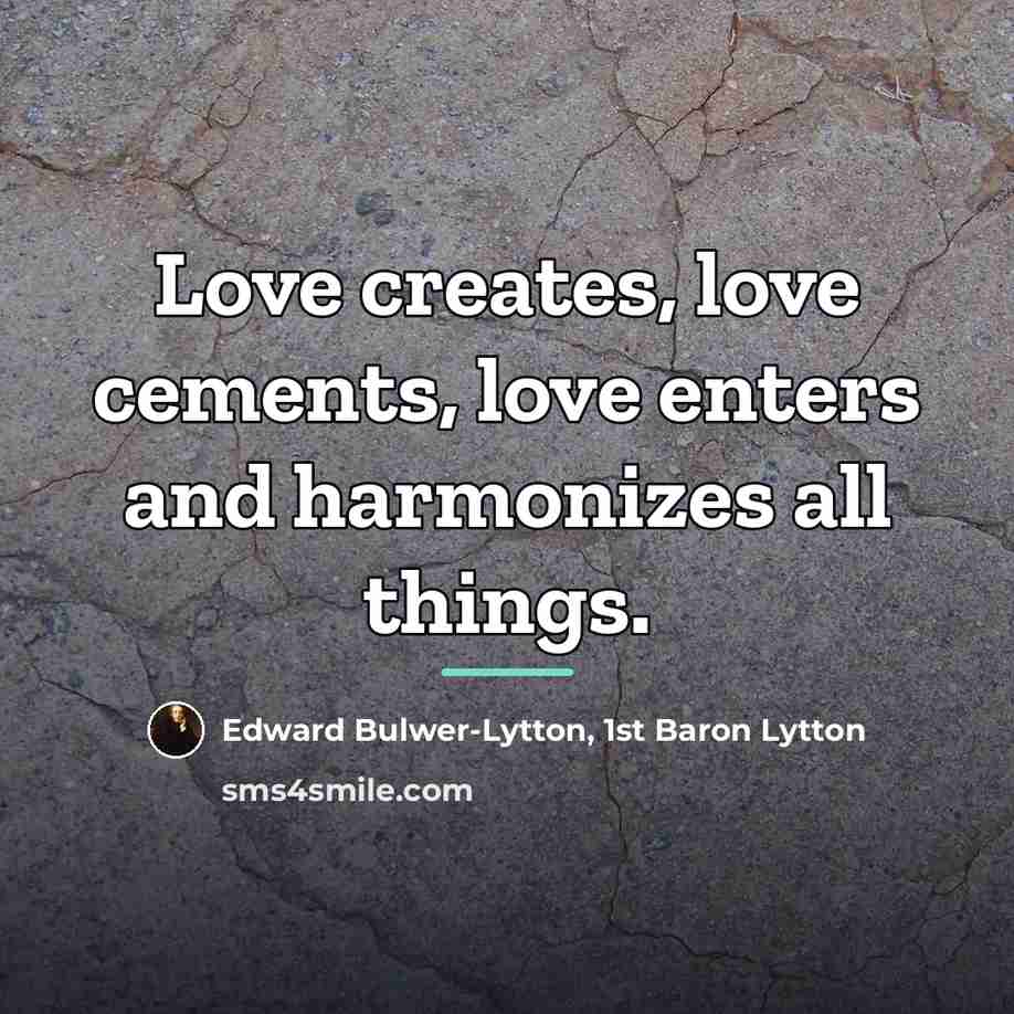 “Love creates, love cements, love enters and harmonizes all things.…” quote by Edward Bulwer-Lytton, 1st Baron Lytton