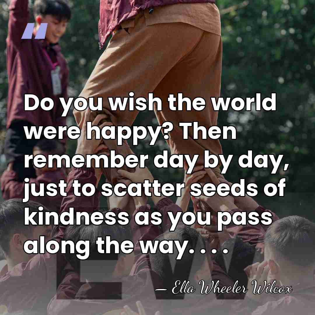 Do you wish the world were happy? Then remember day by day,&hellip; - Ella Wheeler Wilcox