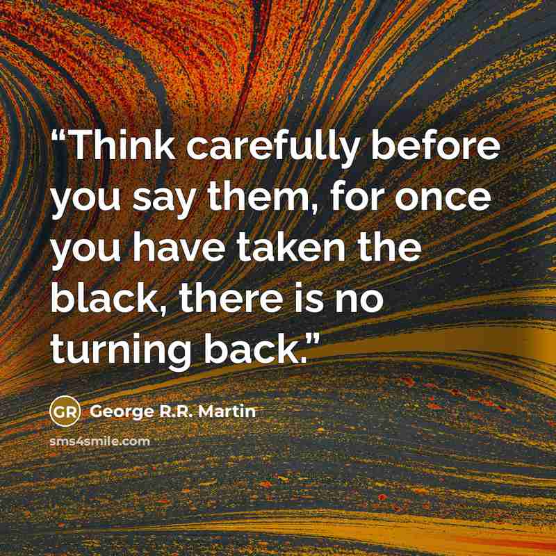 “Think carefully before you say them, for once you have taken the black, there is no turning back.” quote by George R.R. Martin