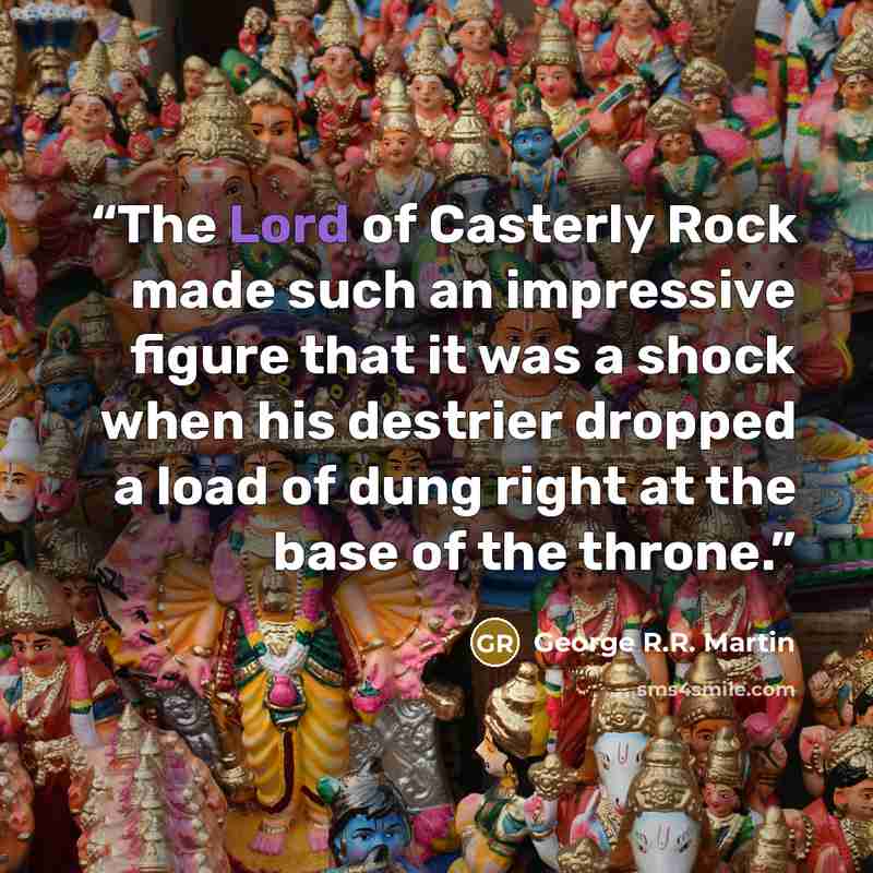 “The Lord of Casterly Rock made such an impressive figure that it was a shock when his destrier dropped a load of dung right at the base of the throne.” quote by George R.R. Martin