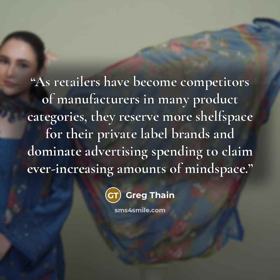 “As retailers have become competitors of manufacturers in many product categories, they reserve more shelfspace for their private label brands and dominate advertising spending to claim ever-increasing amounts of mindspace.” quote by Greg Thain