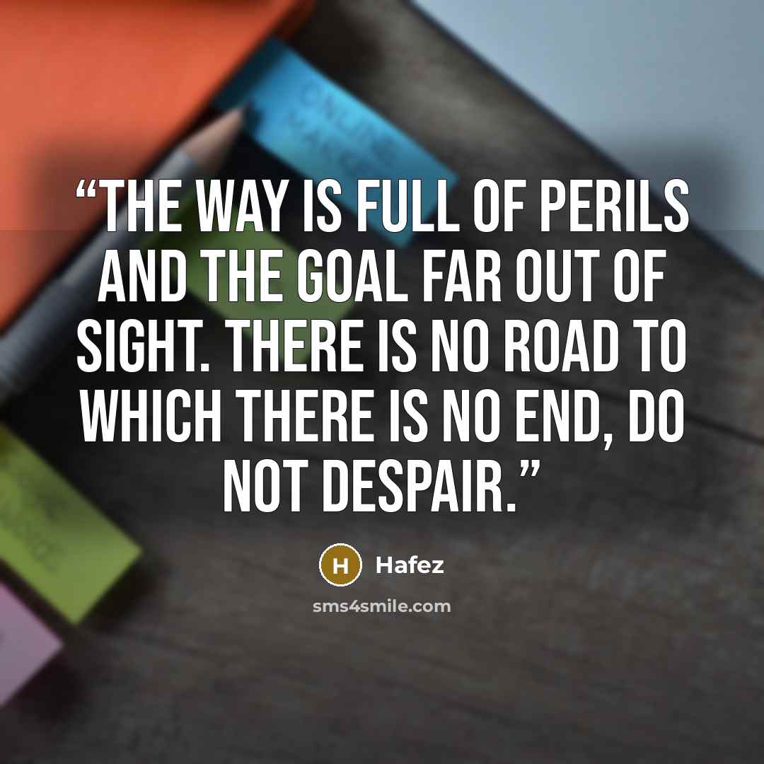 “The way is full of perils and the goal far out of sight. There is no road to which there is no end, do not despair.” quote by Hafez