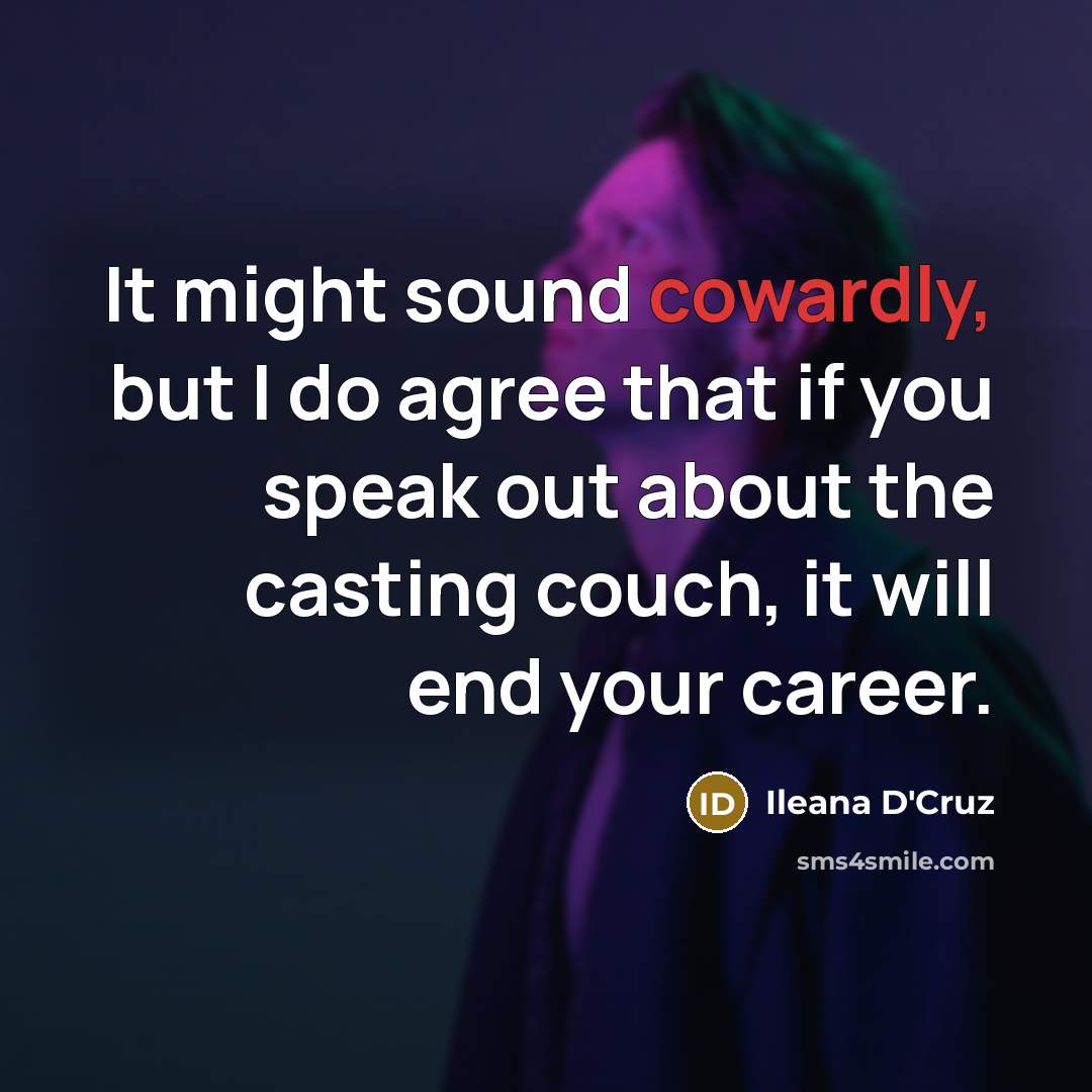 “It might sound cowardly, but I do agree that if you speak out about the casting couch, it will end your career.” quote by Ileana D'Cruz