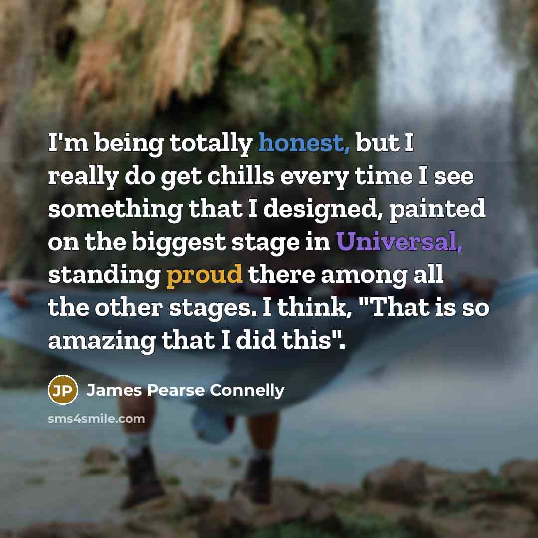 “I'm being totally honest, but I really do get chills every time I see something that I designed, painted on the biggest stage in Universal, standing proud there among all the other stages. I think, "That is so amazing that I did this".” quote by James Pearse Connelly