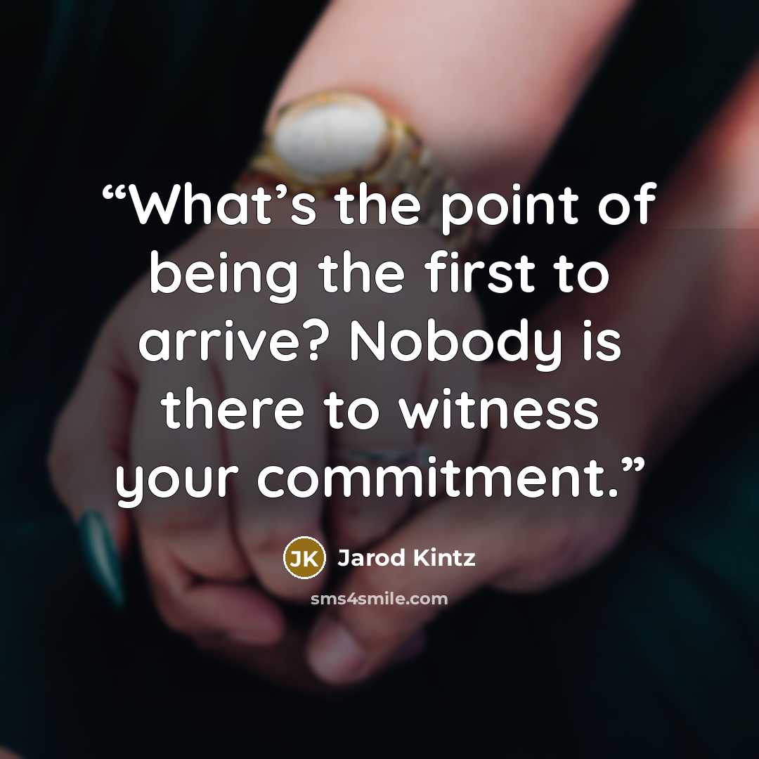“What’s the point of being the first to arrive? Nobody is there to witness your commitment.” quote by Jarod Kintz