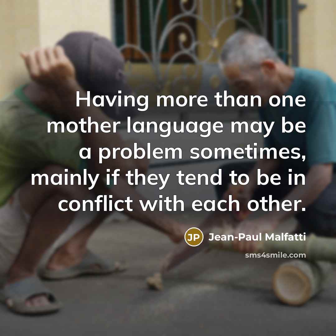 “Having more than one mother language may be a problem sometimes, mainly if they tend to be in conflict with each other.” quote by Jean-Paul Malfatti