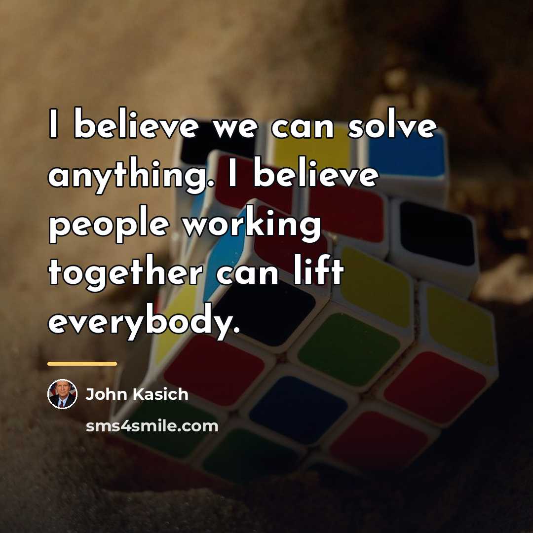 “I believe we can solve anything. I believe people working…” quote by John Kasich