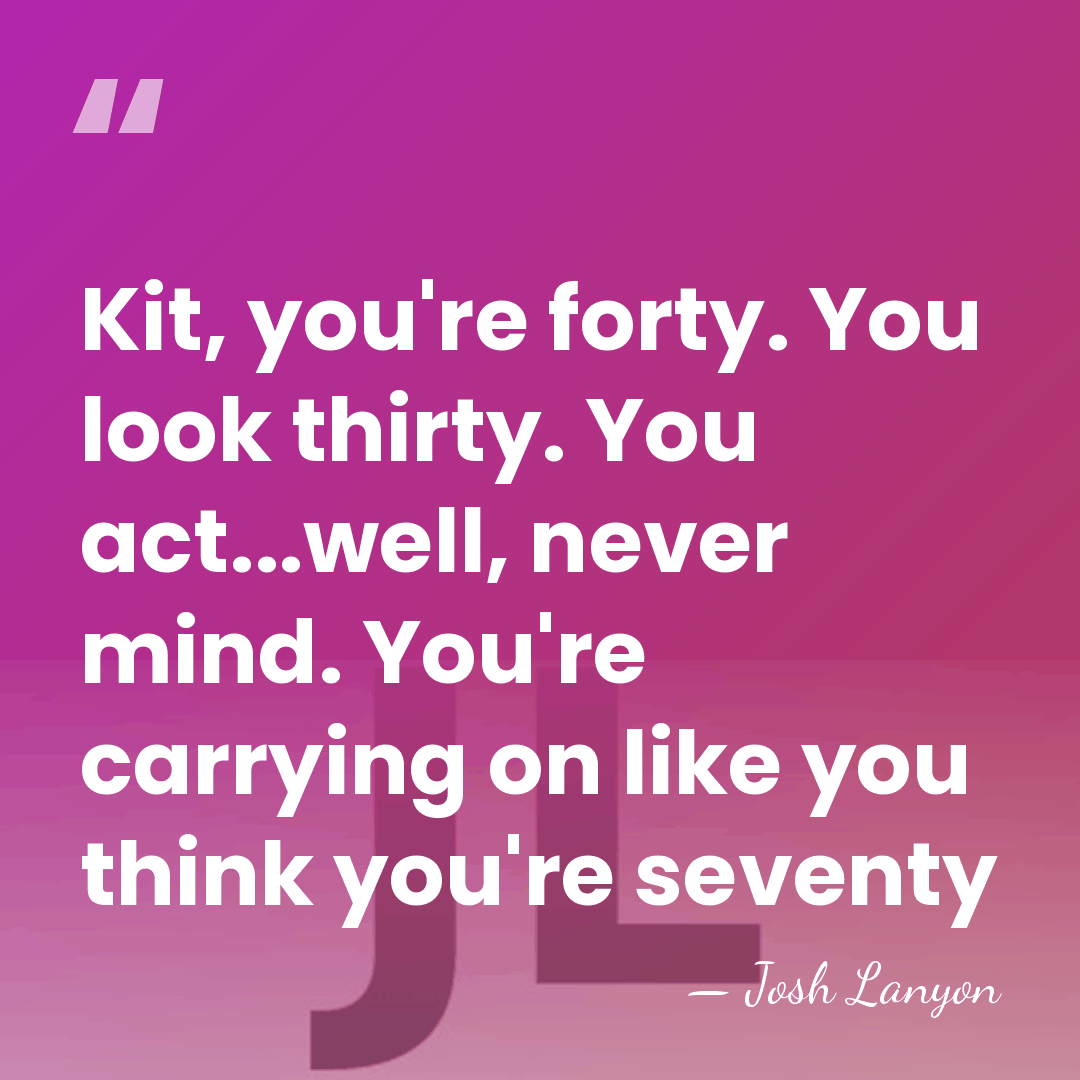 Kit, you're forty. You look thirty. You act...well, never mind. You're carrying&hellip; - Josh Lanyon