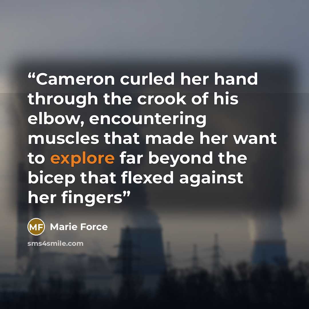 “Cameron curled her hand through the crook of his elbow, encountering muscles that made her want to explore far beyond the bicep that flexed against her fingers” quote by Marie Force