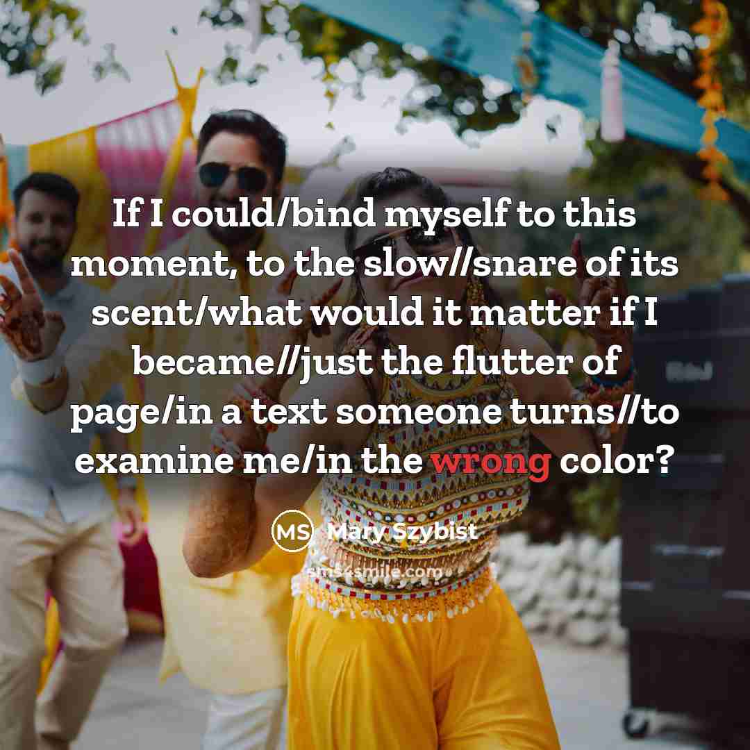 “If I could/bind myself to this moment, to the slow//snare…” quote by Mary Szybist