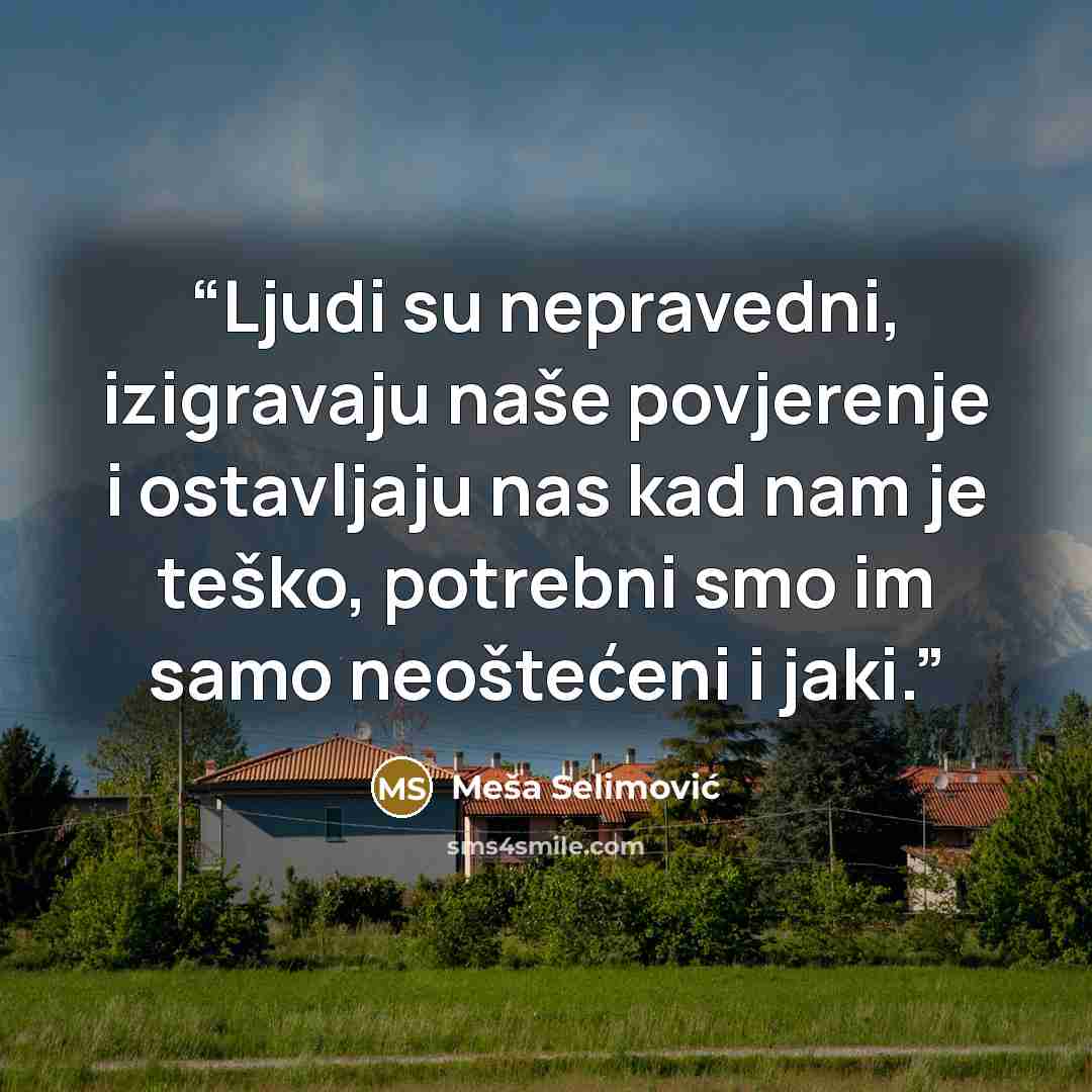 “Ljudi su nepravedni, izigravaju naše povjerenje i ostavljaju nas kad nam je teško, potrebni smo im samo neoštećeni i jaki.” quote by Meša Selimović
