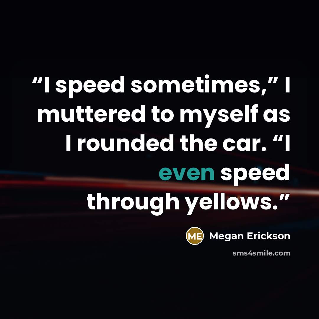 “I speed sometimes,” I muttered to myself as I rounded the car. “I even speed through yellows.” quote by Megan Erickson
