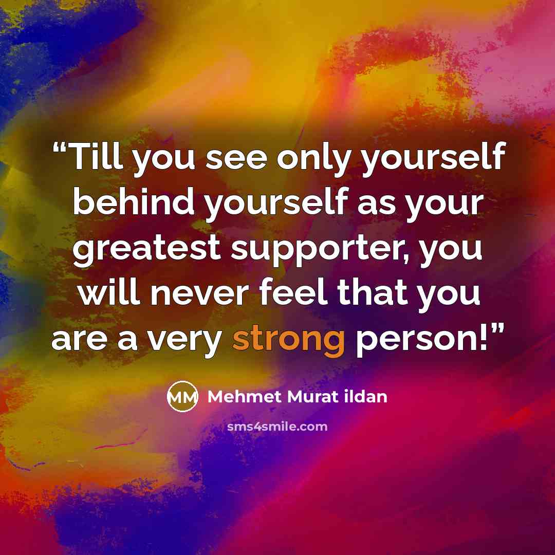 “Till you see only yourself behind yourself as your greatest supporter, you will never feel that you are a very strong person!” quote by Mehmet Murat ildan