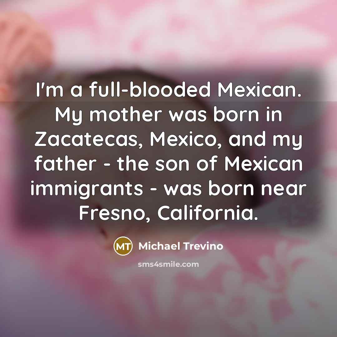 “I'm a full-blooded Mexican. My mother was born in Zacatecas,…” quote by Michael Trevino