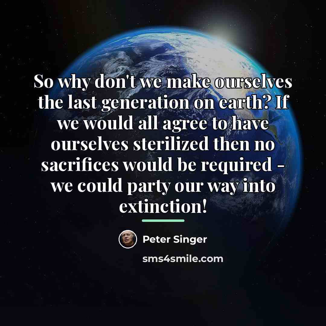 “So why don't we make ourselves the last generation on…” quote by Peter Singer