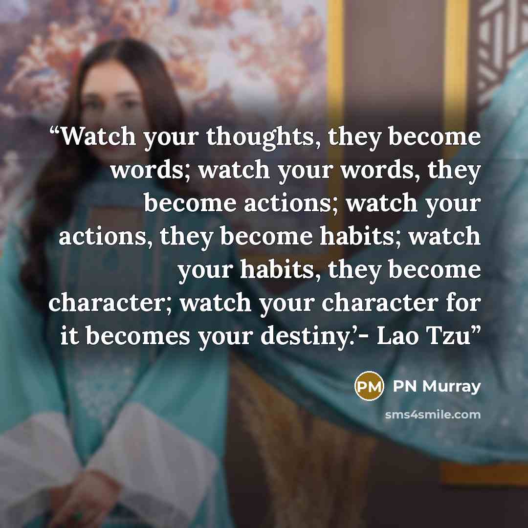 “Watch your thoughts, they become words; watch your words, they become actions; watch your actions, they become habits; watch your habits, they become character; watch your character for it becomes your destiny.’- Lao Tzu” quote by PN Murray