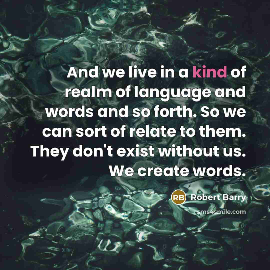“And we live in a kind of realm of language and words and so forth. So we can sort of relate to them. They don't exist without us. We create words.” quote by Robert Barry