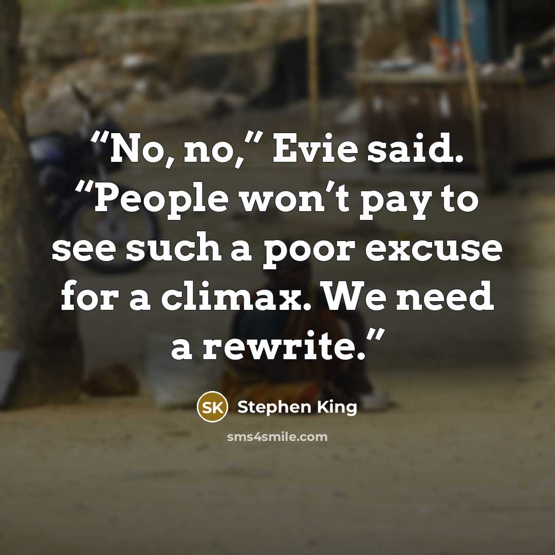 “No, no,” Evie said. “People won’t pay to see such a poor excuse for a climax. We need a rewrite.” quote by Stephen King