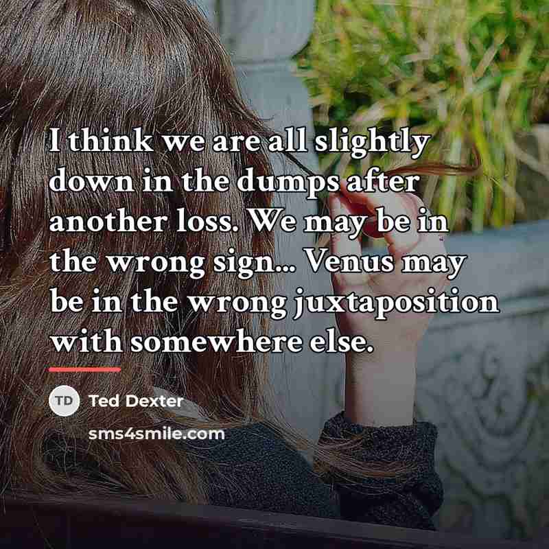 “I think we are all slightly down in the dumps…” quote by Ted Dexter
