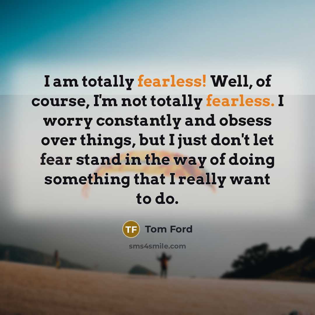 “I am totally fearless! Well, of course, I'm not totally…” quote by Tom Ford
