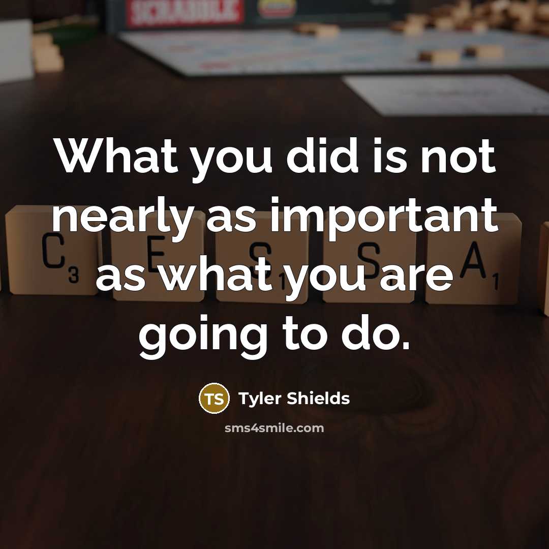 “What you did is not nearly as important as what you are going to do.” quote by Tyler Shields