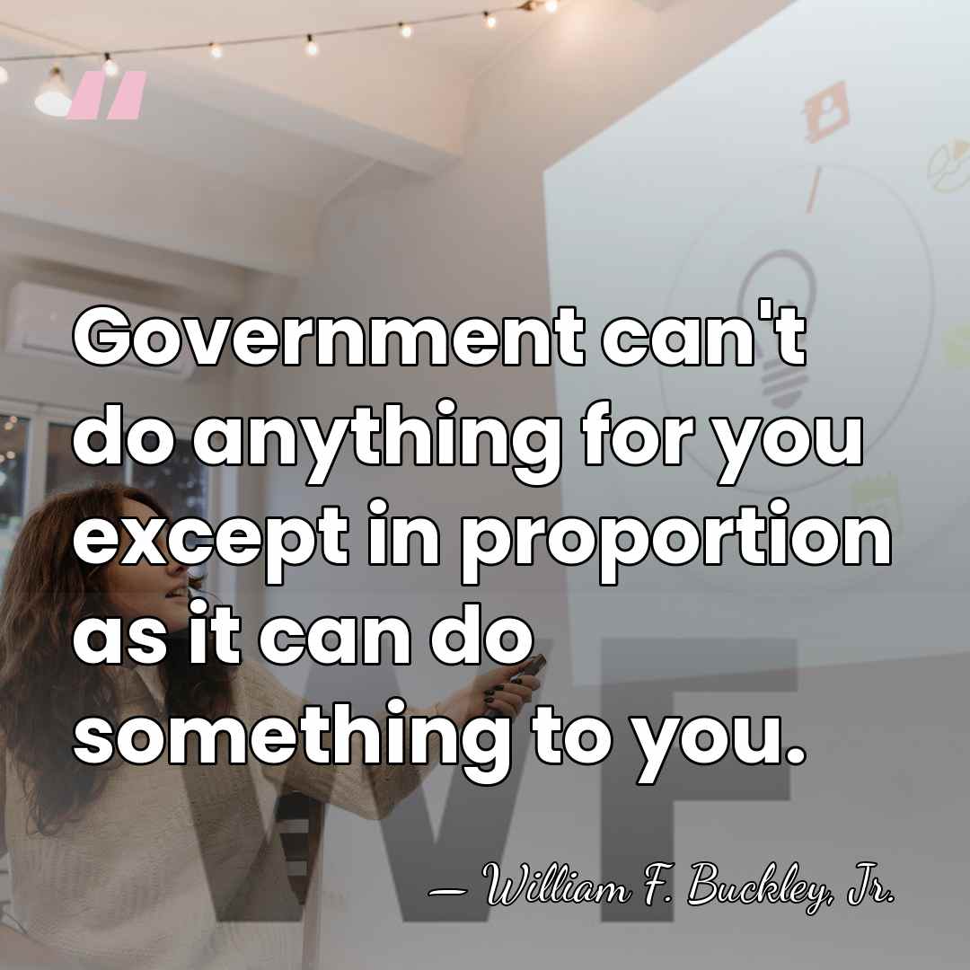 Government can't do anything for you except in proportion as it can&hellip; - William F. Buckley, Jr.