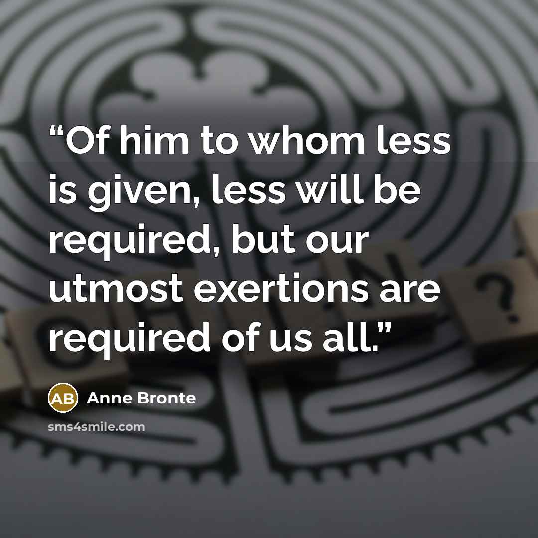 “Of him to whom less is given, less will be required, but our utmost exertions are required of us all.” quote by Anne Brontë