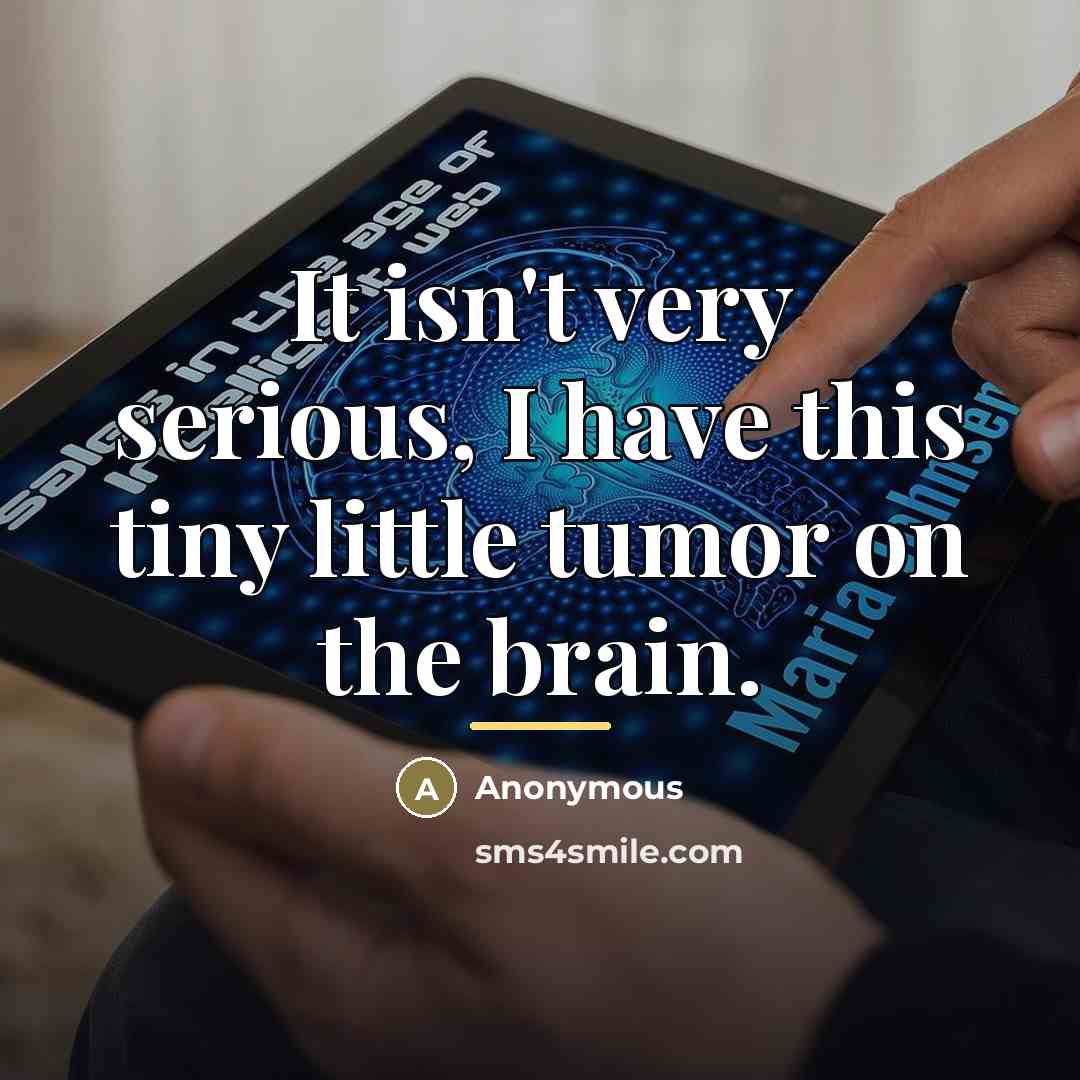 “It isn't very serious, I have this tiny little tumor…” quote by Anonymous