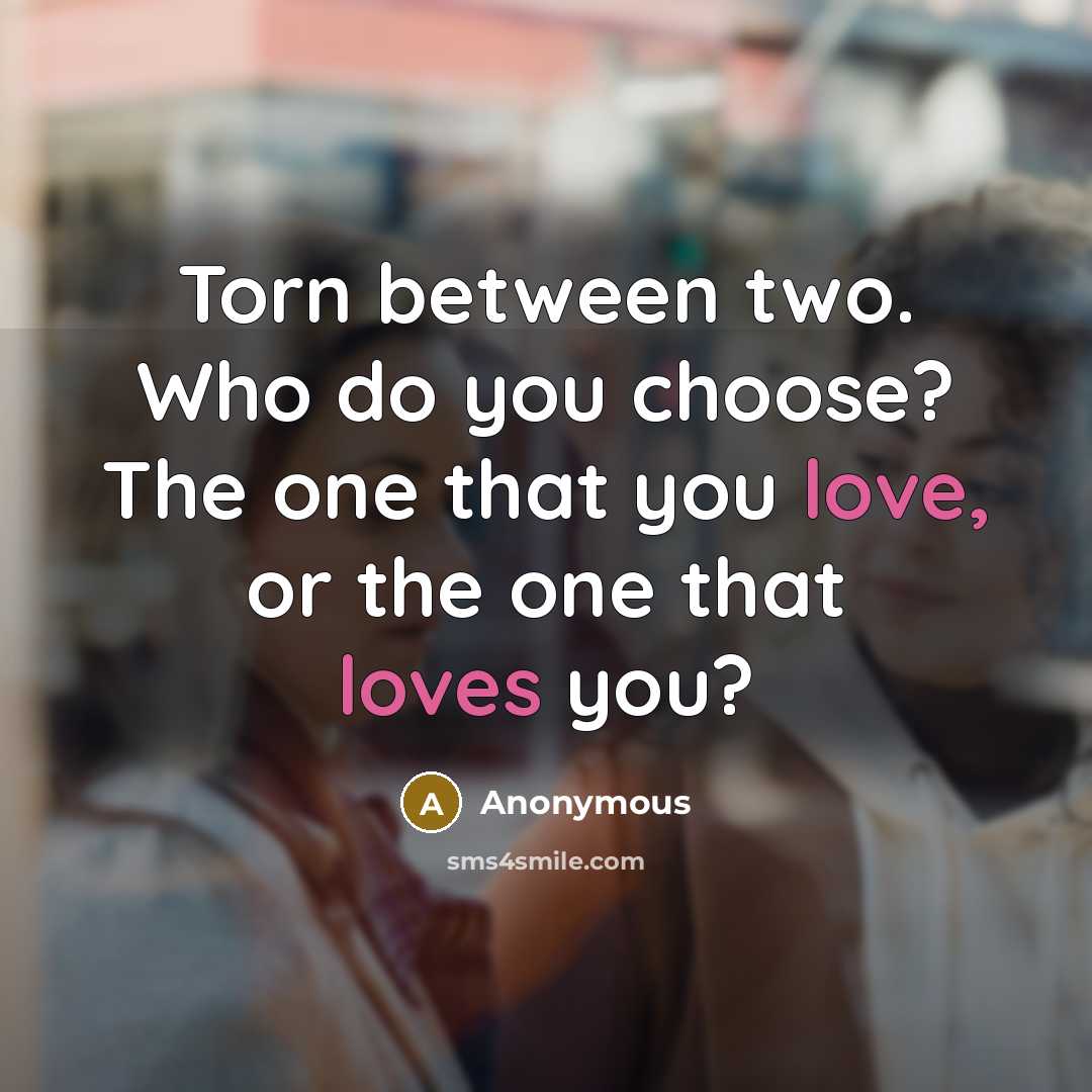 “Torn between two. Who do you choose? The one that you love, or the one that loves you?” quote by Anonymous