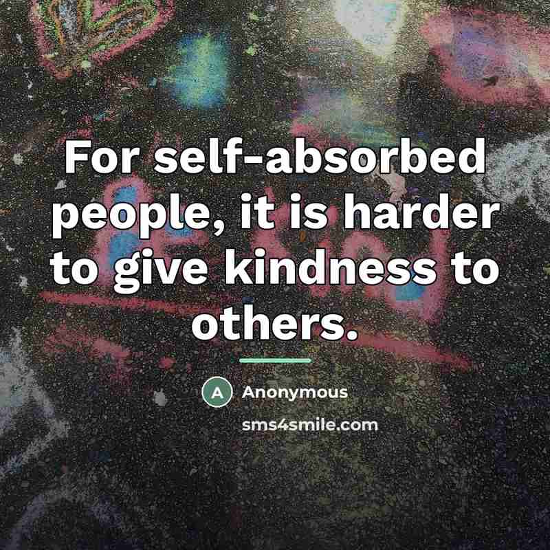 “For self-absorbed people, it is harder to give kindness to…” quote by Anonymous