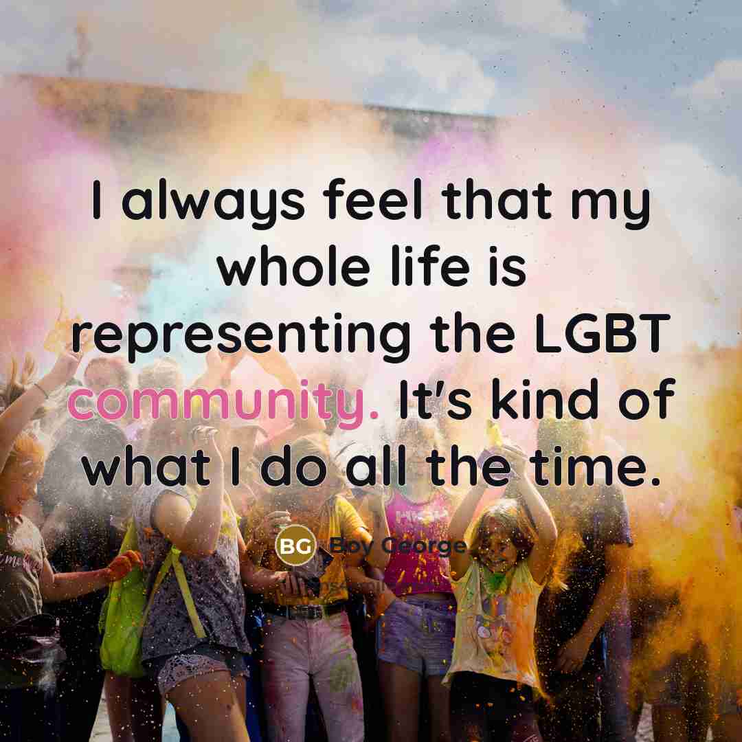 “I always feel that my whole life is representing the…” quote by Boy George