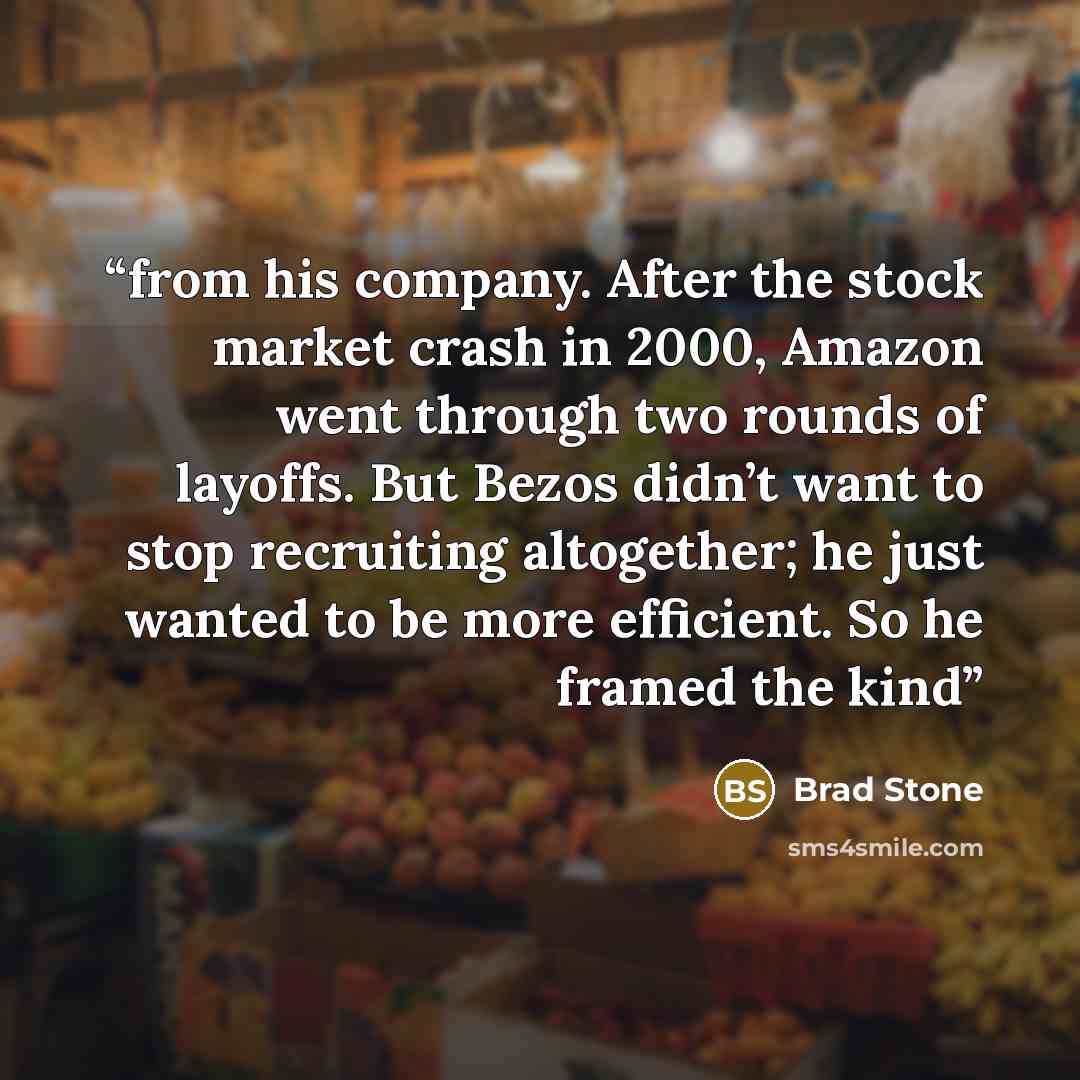 “from his company. After the stock market crash in 2000, Amazon went through two rounds of layoffs. But Bezos didn’t want to stop recruiting altogether; he just wanted to be more efficient. So he framed the kind” quote by Brad Stone
