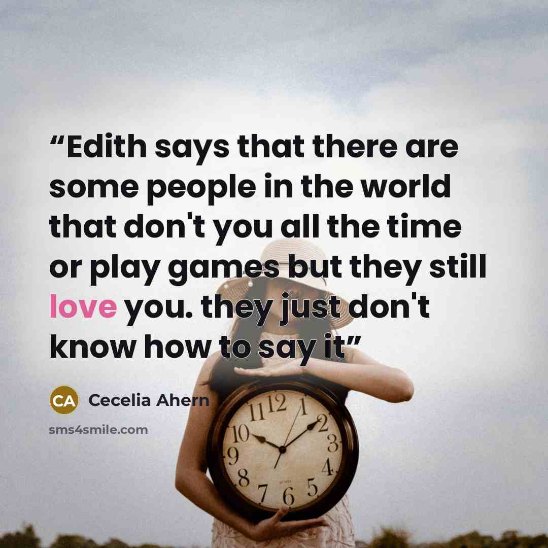“Edith says that there are some people in the world that don't you all the time or play games but they still love you. they just don't know how to say it” quote by Cecelia Ahern