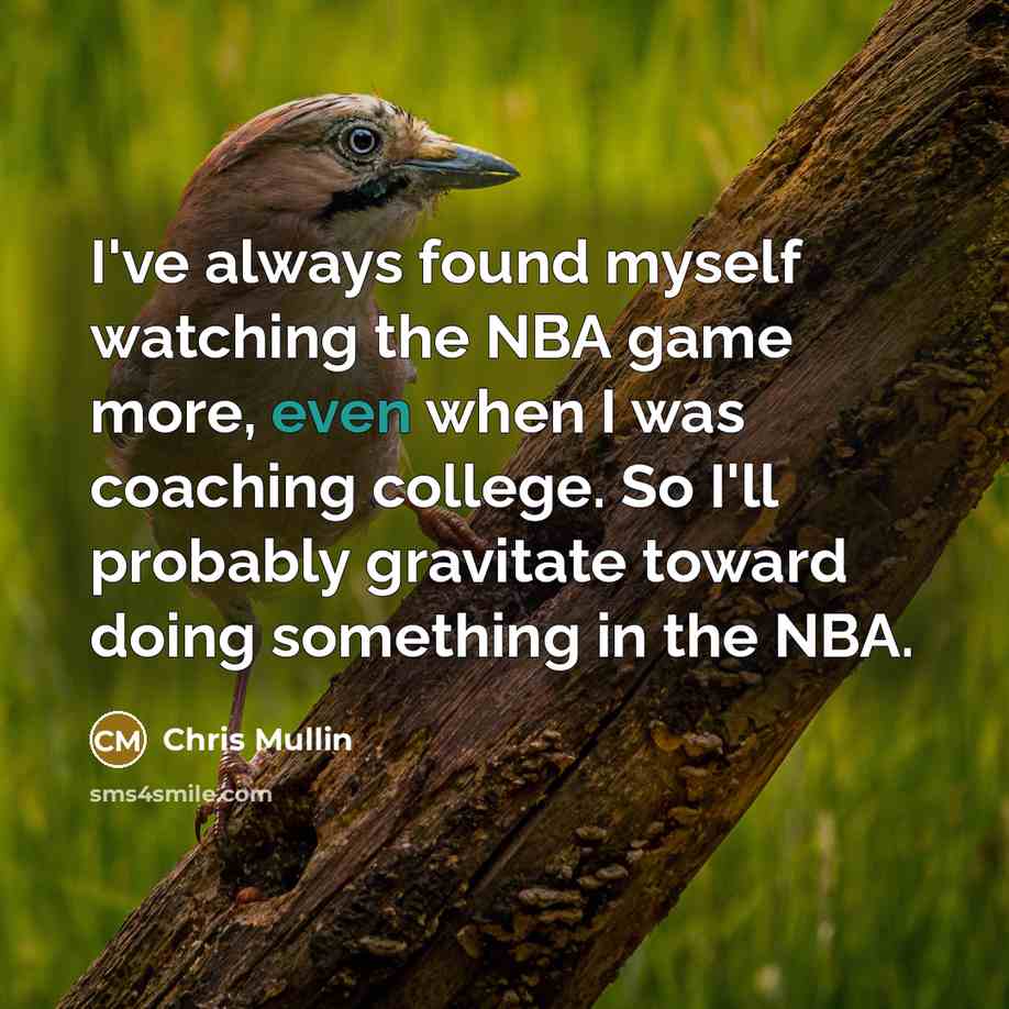 “I've always found myself watching the NBA game more, even when I was coaching college. So I'll probably gravitate toward doing something in the NBA.” quote by Chris Mullin